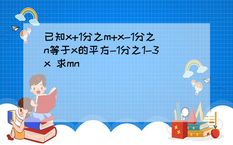 已知x+1分之m+x-1分之n等于x的平方-1分之1-3x 求mn