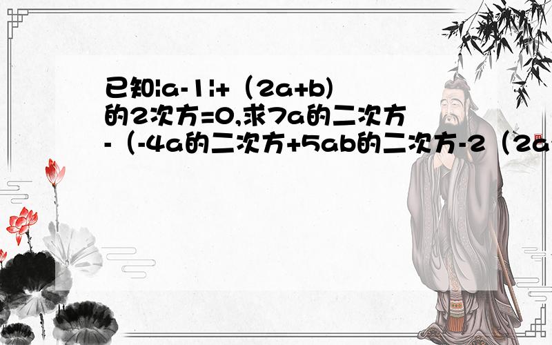 已知|a-1|+（2a+b)的2次方=0,求7a的二次方-（-4a的二次方+5ab的二次方-2（2a^b-3ab^)的值.