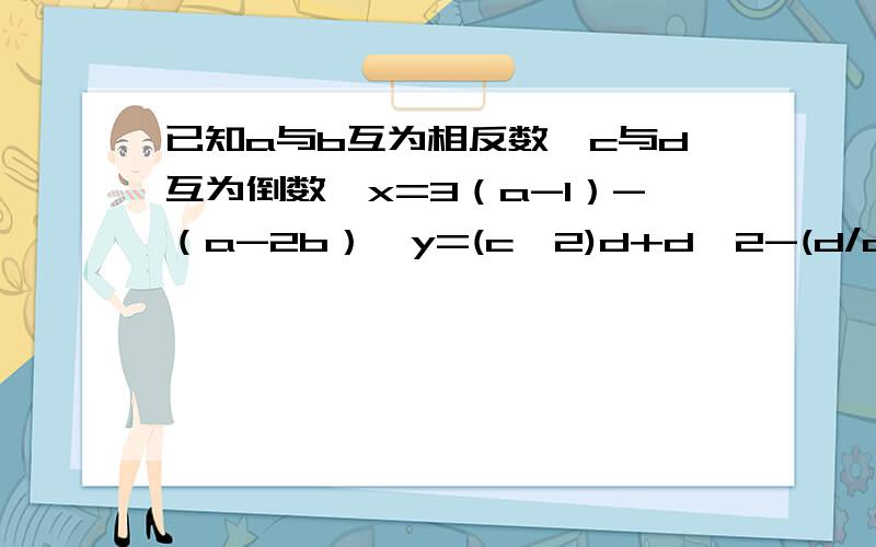 已知a与b互为相反数,c与d互为倒数,x=3（a-1）-（a-2b）,y=(c^2)d+d^2-(d/c+c-1).求代数式（3x-2y）/2-(4x-2y）/3的值