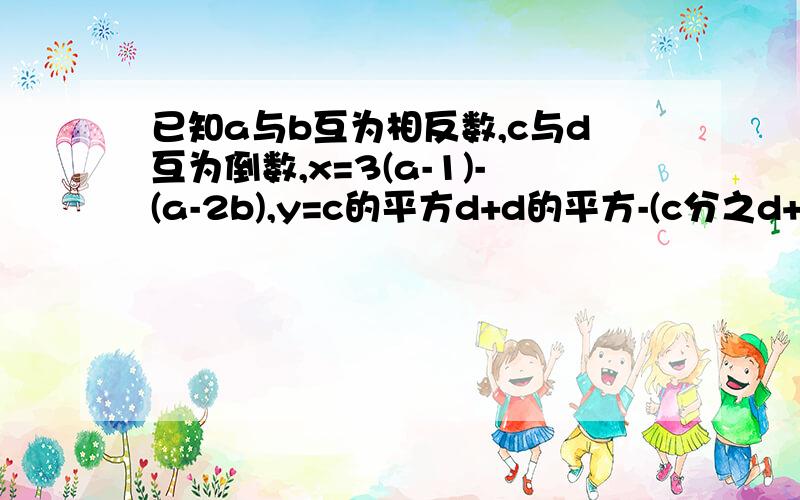 已知a与b互为相反数,c与d互为倒数,x=3(a-1)-(a-2b),y=c的平方d+d的平方-(c分之d+c-1).求代数式3x-2y的差除以2再减去4x-2y的差除以3的值