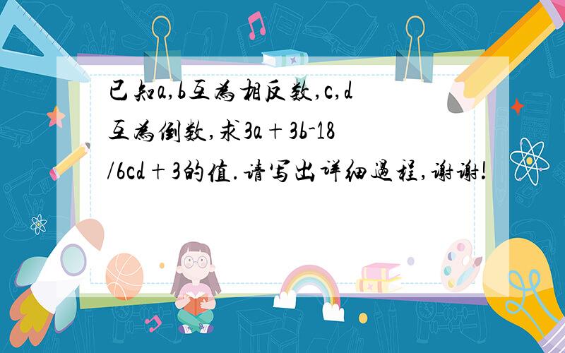 已知a,b互为相反数,c,d互为倒数,求3a+3b-18/6cd+3的值.请写出详细过程,谢谢!