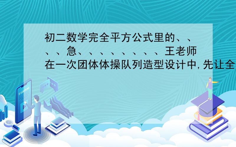 初二数学完全平方公式里的、、、、急、、、、、、、、王老师在一次团体体操队列造型设计中,先让全体队员排成一个方阵,人数正好够用,然后再进行各种队形变化,其中一个造型需分为5人