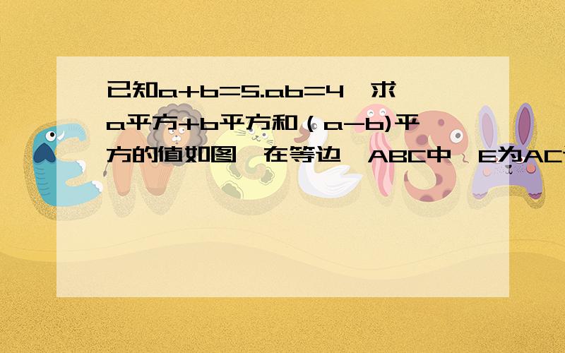 已知a+b=5.ab=4,求a平方+b平方和（a-b)平方的值如图,在等边△ABC中,E为AC边上的中点,CE=CD,试确定EB和DE的大小关系,并说明理由没图也可以算，都说出来了