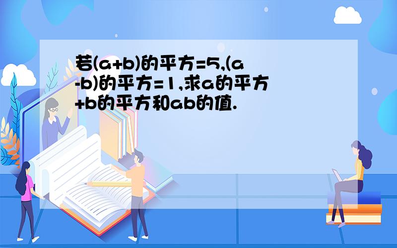 若(a+b)的平方=5,(a-b)的平方=1,求a的平方+b的平方和ab的值.