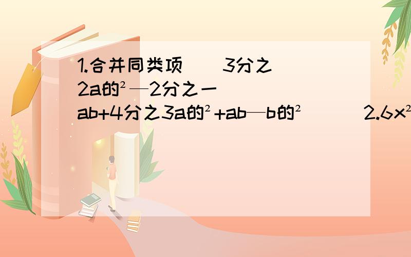 1.合并同类项    3分之2a的²—2分之一ab+4分之3a的²+ab—b的²      2.6x²y+2xy—3x²y²—7x—5yx—4g²—6x²y