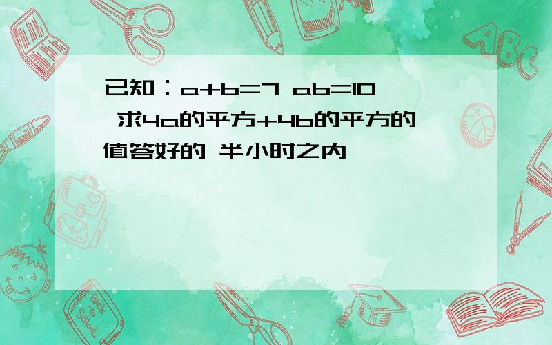 已知：a+b=7 ab=10 求4a的平方+4b的平方的值答好的 半小时之内