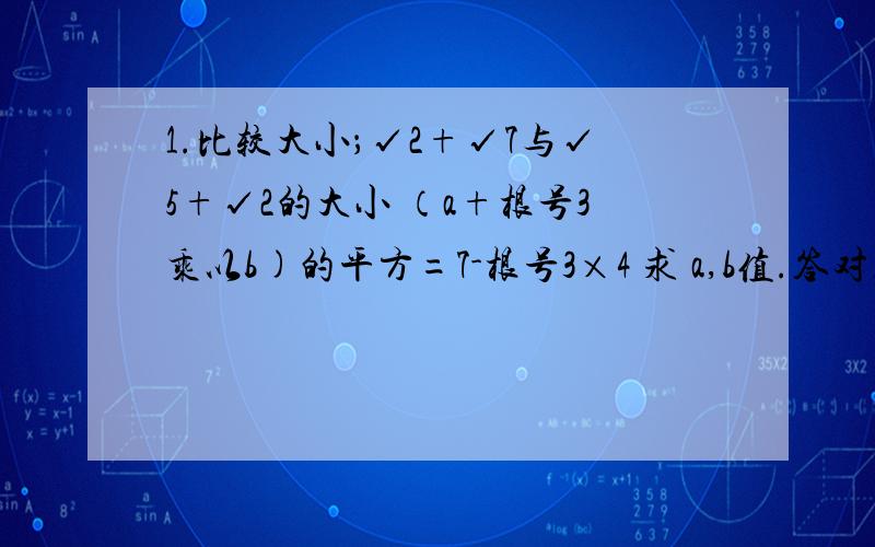 1.比较大小；√2+√7与√5+√2的大小 （a+根号3乘以b)的平方=7-根号3×4 求 a,b值.答对且详细我会多给分.sorry,是；√2+√7与√5+2的大小，改一哈，^-^抱歉啦 这次绝对没错的。