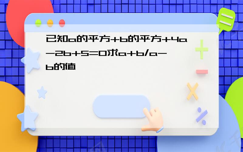 已知a的平方+b的平方+4a-2b+5=0求a+b/a-b的值