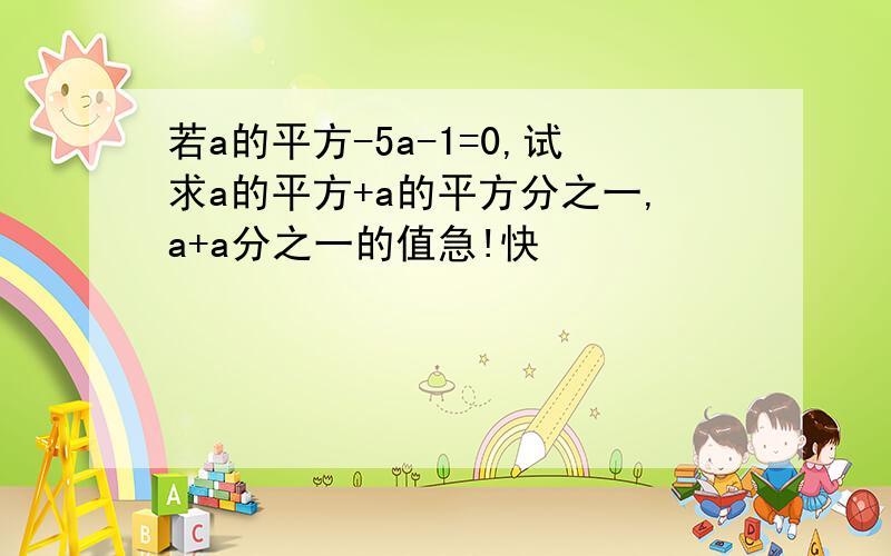 若a的平方-5a-1=0,试求a的平方+a的平方分之一,a+a分之一的值急!快