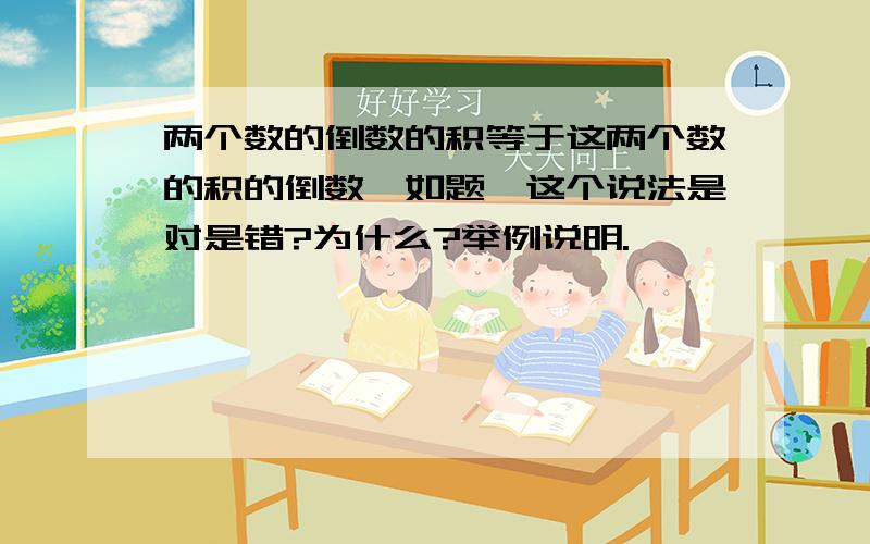 两个数的倒数的积等于这两个数的积的倒数,如题,这个说法是对是错?为什么?举例说明.