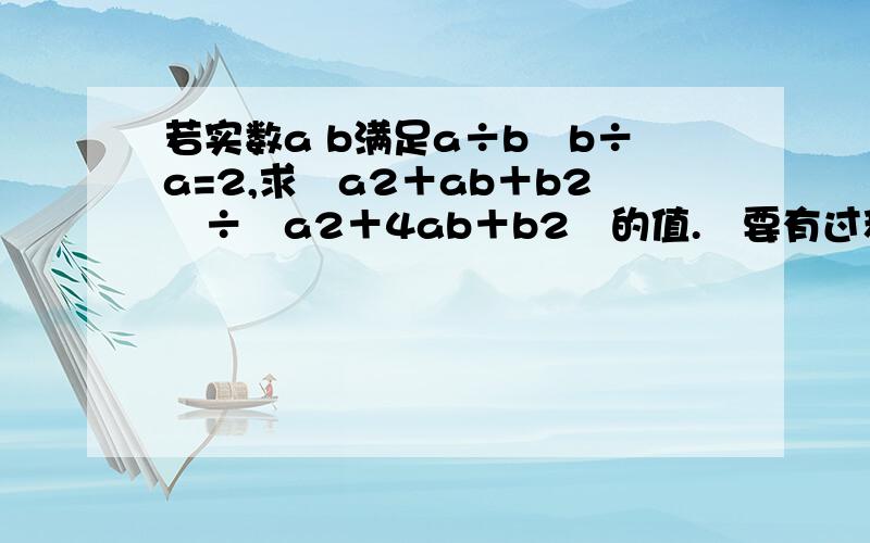 若实数a b满足a÷b﹢b÷a=2,求﹙a2＋ab＋b2﹚÷﹙a2＋4ab＋b2﹚的值.﹙要有过程﹚