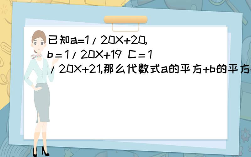 已知a=1/20X+20, b＝1/20X+19 C＝1/20X+21,那么代数式a的平方+b的平方+c的平方_ab-bc-ac的值是 A . 4 B . 已知a=1/20X+20,    b＝1/20X+19    C＝1/20X+21,那么代数式a的平方+b的平方+c的平方_ab-bc-ac的值是A .  4        B