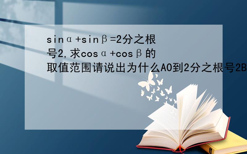 sinα+sinβ=2分之根号2,求cosα+cosβ的取值范围请说出为什么A0到2分之根号2B-2分之根号2到2分之根号2C-2到2D-2分之根号14到2分之根号14