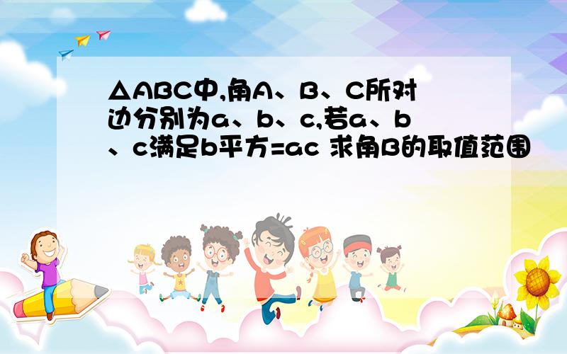 △ABC中,角A、B、C所对边分别为a、b、c,若a、b、c满足b平方=ac 求角B的取值范围