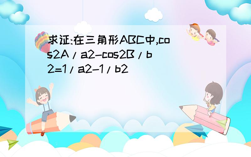 求证:在三角形ABC中,cos2A/a2-cos2B/b2=1/a2-1/b2