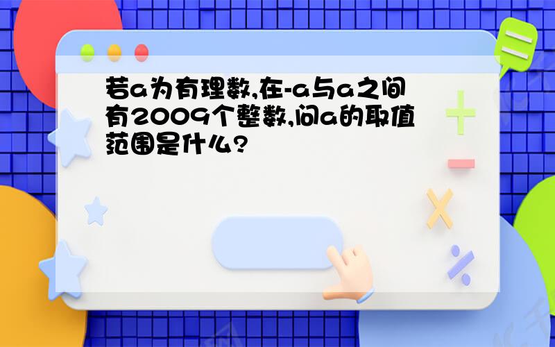 若a为有理数,在-a与a之间有2009个整数,问a的取值范围是什么?