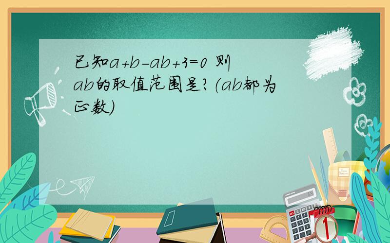 已知a+b-ab+3=0 则ab的取值范围是?（ab都为正数）