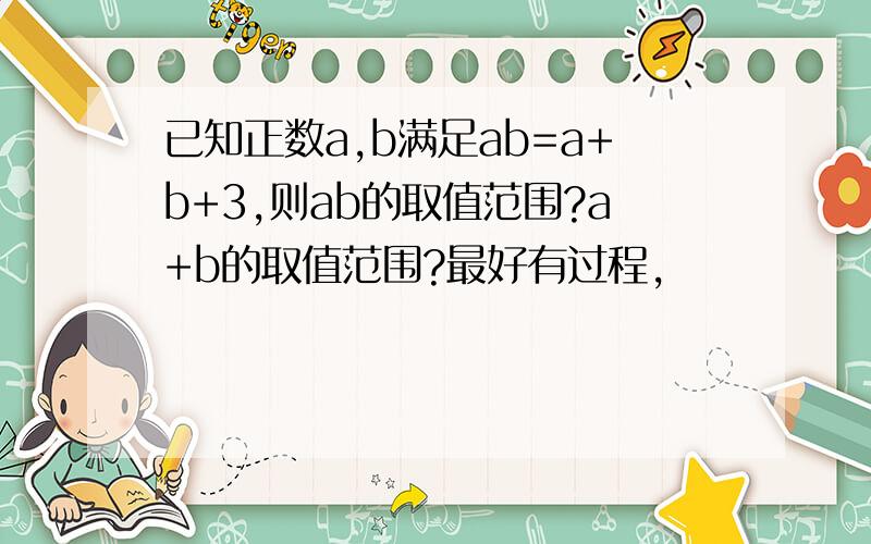 已知正数a,b满足ab=a+b+3,则ab的取值范围?a+b的取值范围?最好有过程,