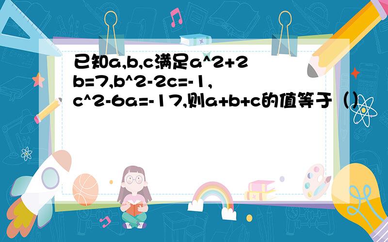 已知a,b,c满足a^2+2b=7,b^2-2c=-1,c^2-6a=-17,则a+b+c的值等于（）