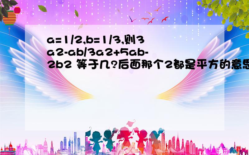 a=1/2,b=1/3,则3a2-ab/3a2+5ab-2b2 等于几?后面那个2都是平方的意思,斜杠是分号,