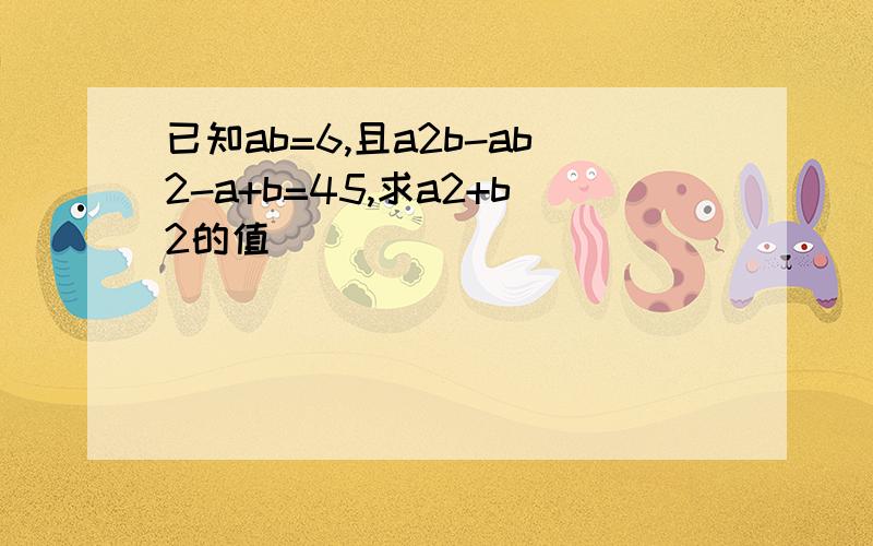 已知ab=6,且a2b-ab2-a+b=45,求a2+b2的值