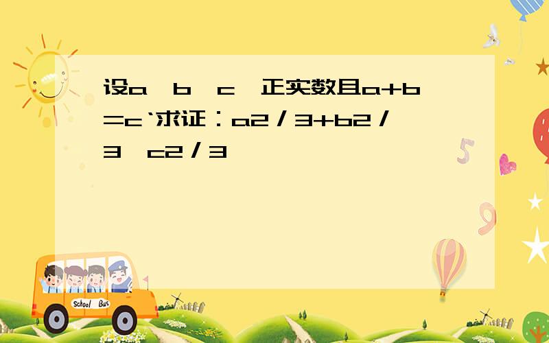 设a,b,c∈正实数且a+b=c‘求证：a2／3+b2／3＞c2／3