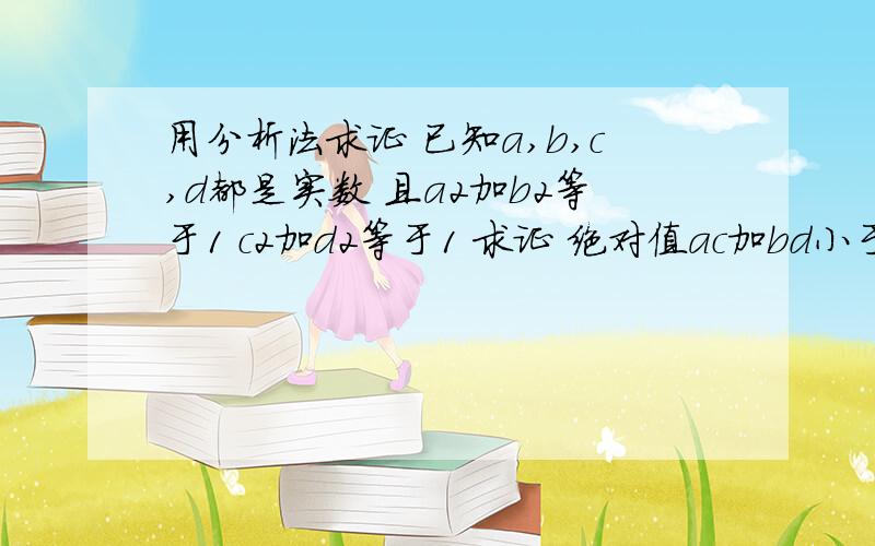 用分析法求证 已知a,b,c,d都是实数 且a2加b2等于1 c2加d2等于1 求证 绝对值ac加bd小于等于1