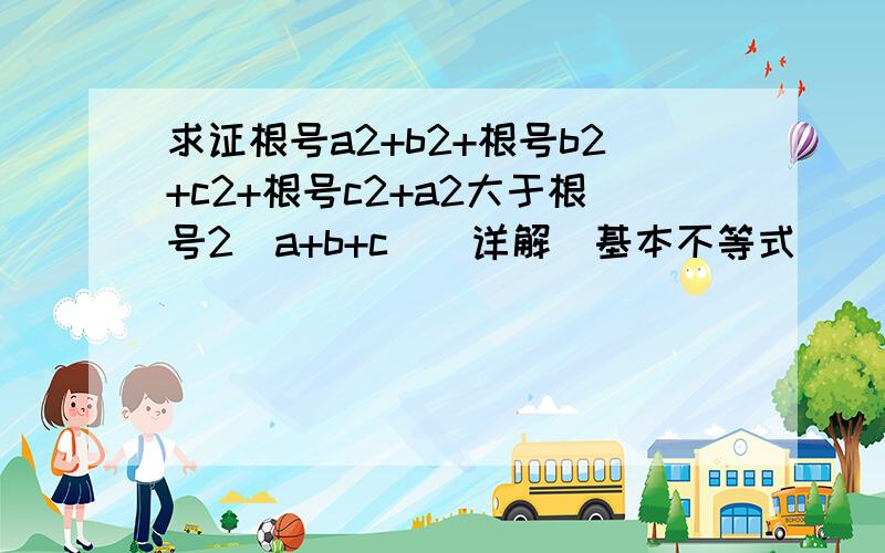 求证根号a2+b2+根号b2+c2+根号c2+a2大于根号2(a+b+c)(详解）基本不等式