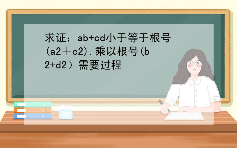 求证：ab+cd小于等于根号(a2＋c2).乘以根号(b2+d2）需要过程