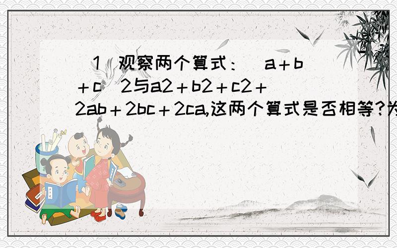 (1)观察两个算式：(a＋b＋c)2与a2＋b2＋c2＋2ab＋2bc＋2ca,这两个算式是否相等?为什么?(2)根据上面的结论,请你写出下面两个算式的结果．①(a＋2b＋1)2；②(x－y＋3)2．