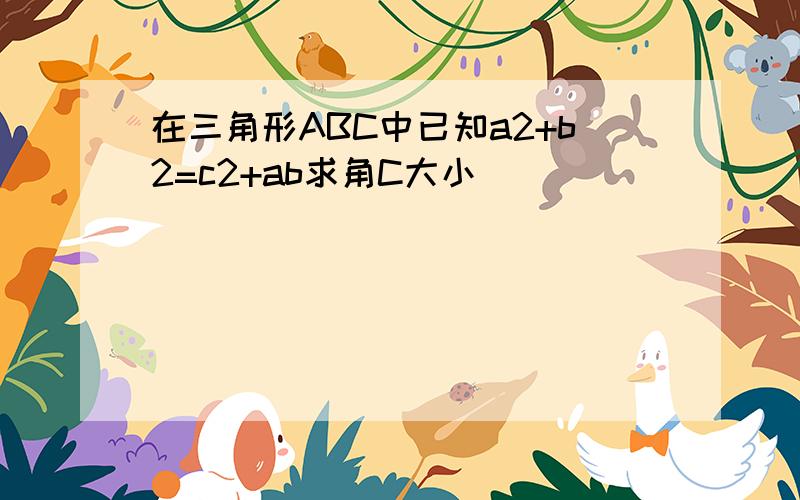 在三角形ABC中已知a2+b2=c2+ab求角C大小