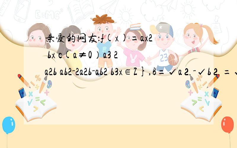 亲爱的网友：f(x)=ax2 bx c(a≠0）a3 2a2b ab2-2a2b-ab2 b3x∈Z},B=√a⒉-√b⒉=√〔a-b〕