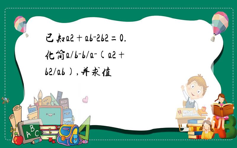 已知a2+ab-2b2=0.化简a/b-b/a-(a2+b2/ab),并求值