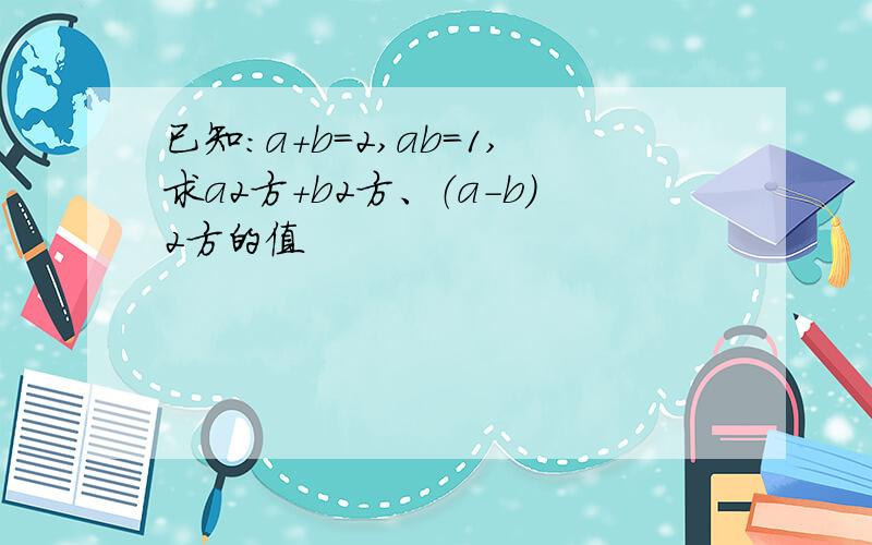 已知：a+b=2,ab=1,求a2方+b2方、（a-b）2方的值