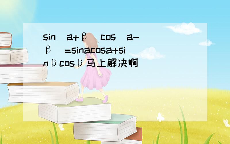 sin(a+β)cos(a-β)=sinacosa+sinβcosβ马上解决啊