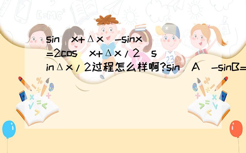 sin(x+Δx)-sinx=2cos(x+Δx/2)sinΔx/2过程怎么样啊?sin(A)-sinB=2cos[(A+B)2]sin（A-B）/2?怎麽我没见过?怎麽出来的啊....