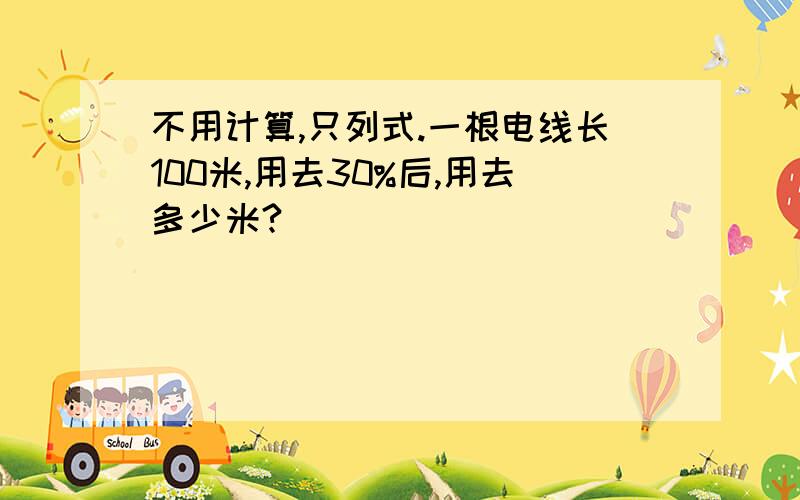 不用计算,只列式.一根电线长100米,用去30%后,用去多少米?