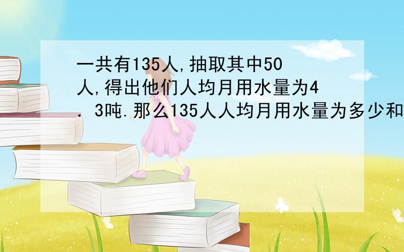 一共有135人,抽取其中50人,得出他们人均月用水量为4．3吨.那么135人人均月用水量为多少和人均月用水量的平均数