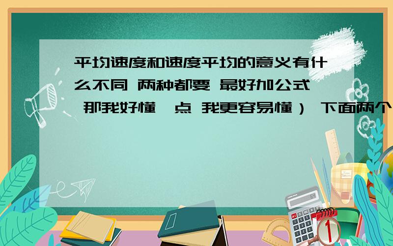 平均速度和速度平均的意义有什么不同 两种都要 最好加公式 那我好懂一点 我更容易懂） 下面两个回答我看不懂~第一个还可以 第二个就不怎么样了 平均速度我知道了，