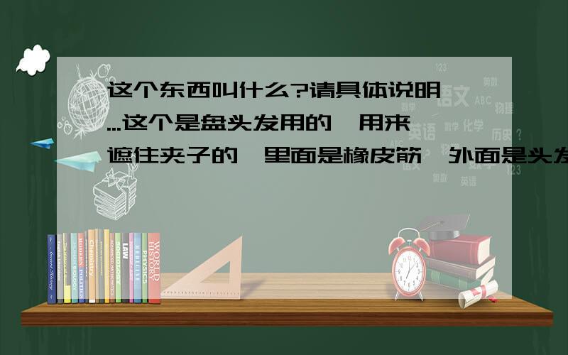 这个东西叫什么?请具体说明 ...这个是盘头发用的,用来遮住夹子的,里面是橡皮筋,外面是头发.我就是不知道它叫什么东西.淘宝有卖吗?