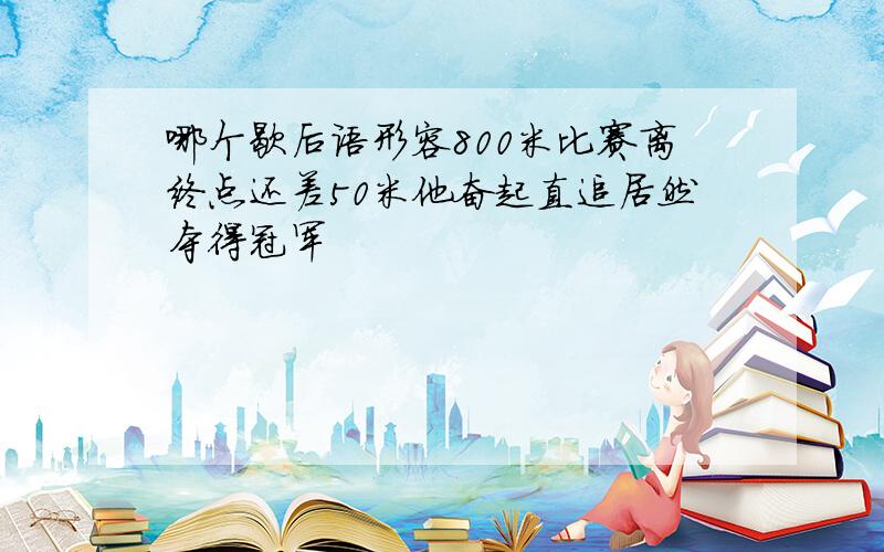 哪个歇后语形容800米比赛离终点还差50米他奋起直追居然夺得冠军