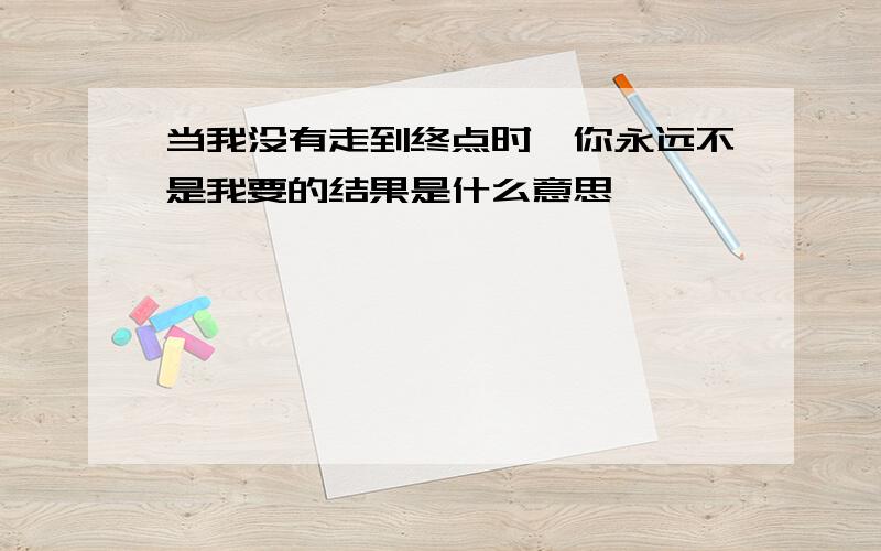 当我没有走到终点时,你永远不是我要的结果是什么意思