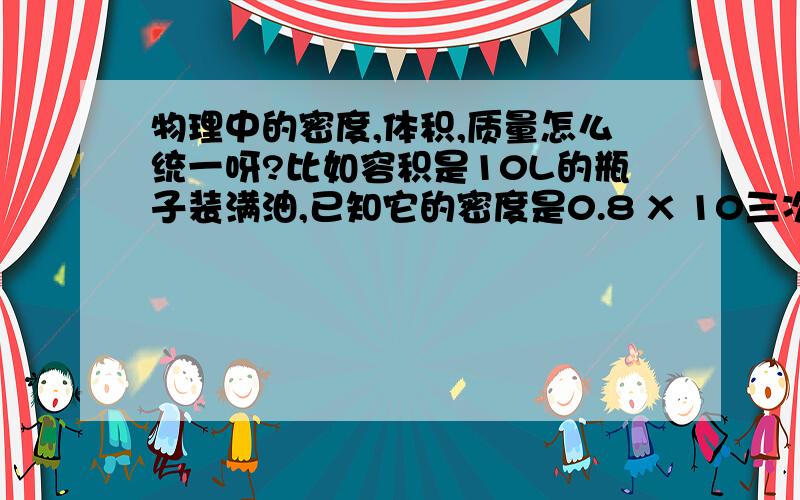 物理中的密度,体积,质量怎么统一呀?比如容积是10L的瓶子装满油,已知它的密度是0.8 X 10三次方kg,m三次方,则瓶内的煤油的质量是?m=pv,是不是用10L乘以0.8 X 10三次方kg,m三次方,可是这样算出来是8