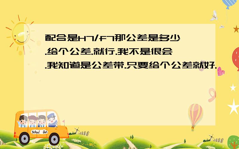 配合是H7/f7那公差是多少.给个公差.就行.我不是很会.我知道是公差带.只要给个公差就好.