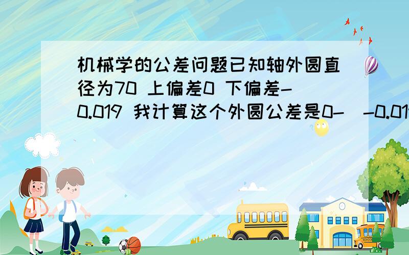 机械学的公差问题已知轴外圆直径为70 上偏差0 下偏差-0.019 我计算这个外圆公差是0-（-0.019）=0.019 再查表公差对应为it6级 问 我有没有算错.很着急