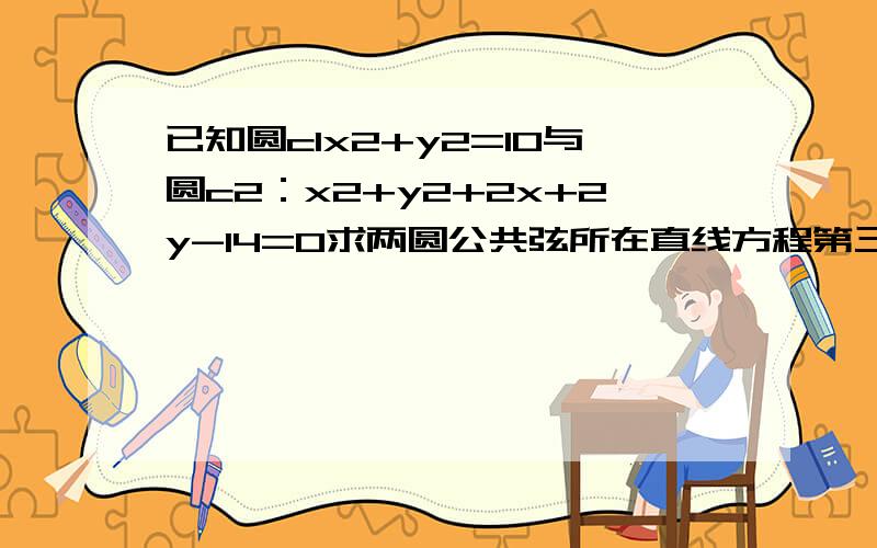 已知圆c1x2+y2=10与圆c2：x2+y2+2x+2y-14=0求两圆公共弦所在直线方程第三问求经过两圆交点且圆心在直线x+y-6=0上的圆的方程