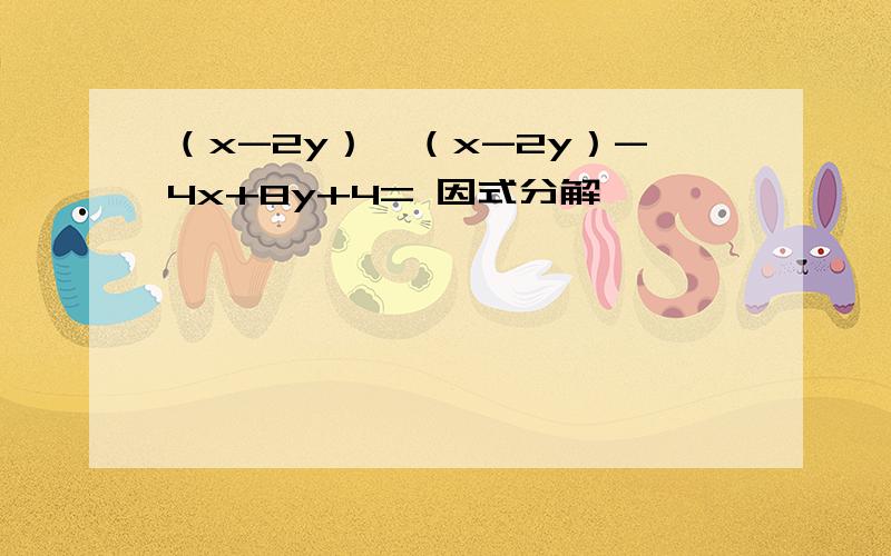 （x-2y）*（x-2y）-4x+8y+4= 因式分解