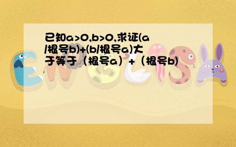 已知a>0,b>0,求证(a/根号b)+(b/根号a)大于等于（根号a）+（根号b)