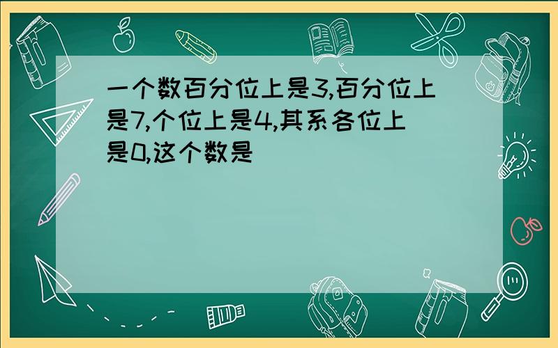 一个数百分位上是3,百分位上是7,个位上是4,其系各位上是0,这个数是()