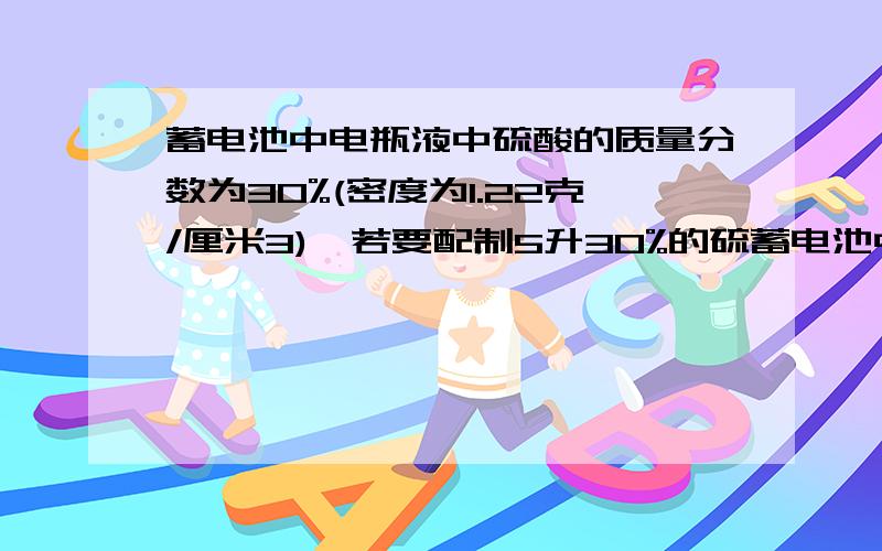 蓄电池中电瓶液中硫酸的质量分数为30%(密度为1.22克/厘米3),若要配制5升30%的硫蓄电池中电瓶液硫酸的质量分数为30%（密渡为1.22g/cm3）,若要配制5L30%的硫酸溶液,需98%的浓硫酸（密渡为1.84g/cm3